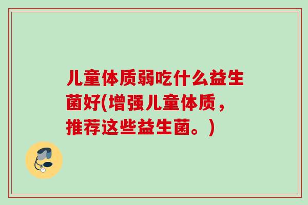儿童体质弱吃什么益生菌好(增强儿童体质，推荐这些益生菌。)