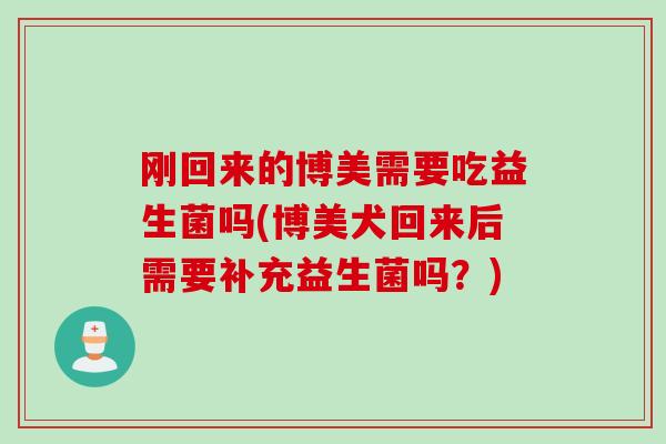 刚回来的博美需要吃益生菌吗(博美犬回来后需要补充益生菌吗?) 刚回来的博美需要吃益生菌吗(博美犬回来后需要补充益生菌吗?)