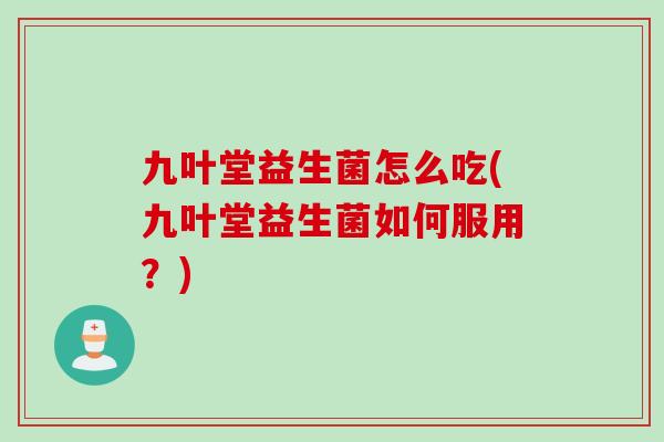 九叶堂益生菌怎么吃(九叶堂益生菌如何服用?) 九叶堂益生菌怎么吃(九叶堂益生菌如何服用?)