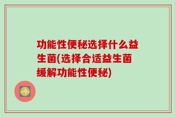功能性选择什么益生菌(选择合适益生菌缓解功能性) 功能性选择什么益生菌(选择合适益生菌缓解功能性)