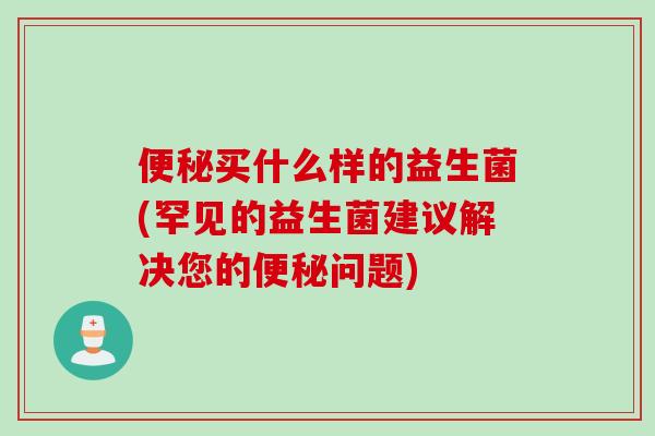 买什么样的益生菌(罕见的益生菌建议解决您的问题)