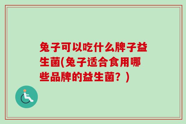 兔子可以吃什么牌子益生菌(兔子适合食用哪些品牌的益生菌?) 兔子可以吃什么牌子益生菌(兔子适合食用哪些品牌的益生菌?)