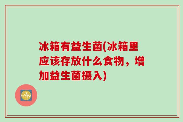 冰箱有益生菌(冰箱里应该存放什么食物,增加益生菌摄入) 冰箱有益生菌(冰箱里应该存放什么食物,增加益生菌摄入)