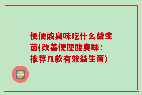 便便酸臭味吃什么益生菌(改善便便酸臭味:推荐几款有效益生菌) 便便酸臭味吃什么益生菌(改善便便酸臭味:推荐几款有效益生菌)