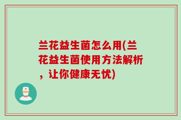 兰花益生菌怎么用(兰花益生菌使用方法解析，让你健康无忧)