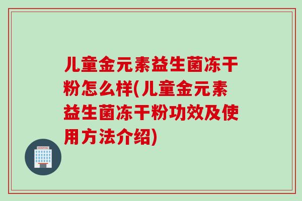 儿童金元素益生菌冻干粉怎么样(儿童金元素益生菌冻干粉功效及使用方法介绍)