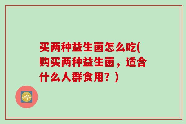 买两种益生菌怎么吃(购买两种益生菌,适合什么人群食用?) 买两种益生菌怎么吃(购买两种益生菌,适合什么人群食用?)