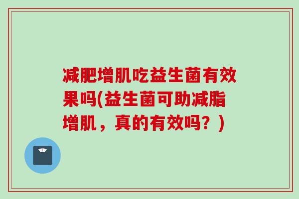 增肌吃益生菌有效果吗(益生菌可助减脂增肌,真的有效吗?) 增肌吃益生菌有效果吗(益生菌可助减脂增肌,真的有效吗?)