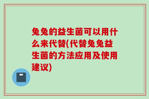 兔兔的益生菌可以用什么来代替(代替兔兔益生菌的方法应用及使用建议) 兔兔的益生菌可以用什么来代替(代替兔兔益生菌的方法应用及使用建议)