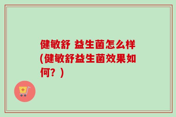 健敏舒 益生菌怎么样(健敏舒益生菌效果如何？)