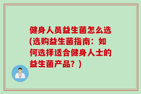健身人员益生菌怎么选(选购益生菌指南:如何选择适合健身人士的益生菌产品?) 健身人员益生菌怎么选(选购益生菌指南:如何选择适合健身人士的益生菌产品?)