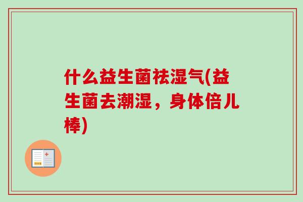 什么益生菌祛湿气(益生菌去潮湿，身体倍儿棒)