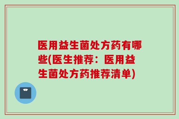 医用益生菌处方药有哪些(医生推荐：医用益生菌处方药推荐清单)