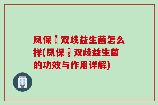 凤保嫝双歧益生菌怎么样(凤保嫝双歧益生菌的功效与作用详解) 凤保嫝双歧益生菌怎么样(凤保嫝双歧益生菌的功效与作用详解)