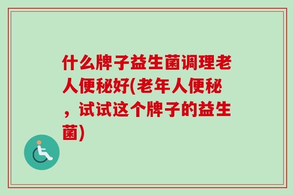 什么牌子益生菌调理老人好(老年人，试试这个牌子的益生菌)