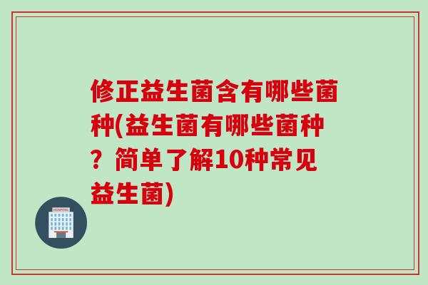 修正益生菌含有哪些菌种(益生菌有哪些菌种？简单了解10种常见益生菌)