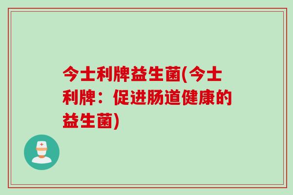 今士利牌益生菌(今士利牌：促进肠道健康的益生菌)