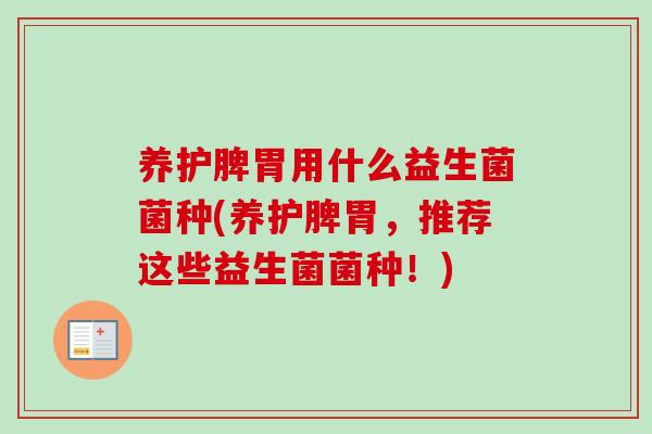 养护脾胃用什么益生菌菌种(养护脾胃,推荐这些益生菌菌种!) 养护脾胃用什么益生菌菌种(养护脾胃,推荐这些益生菌菌种!)