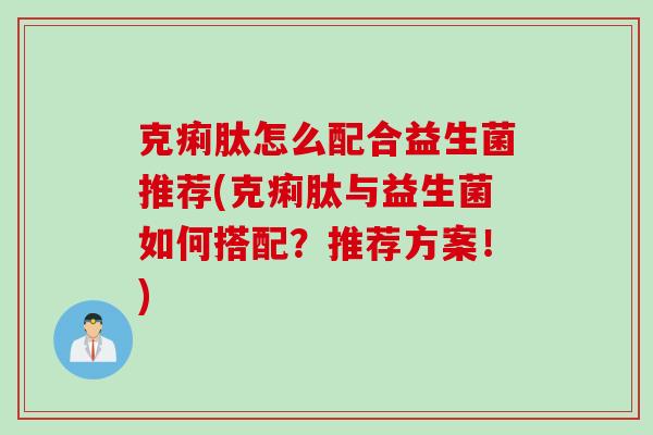 克痢肽怎么配合益生菌推荐(克痢肽与益生菌如何搭配?推荐方案!) 克痢肽怎么配合益生菌推荐(克痢肽与益生菌如何搭配?推荐方案!)