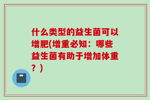 什么类型的益生菌可以增肥(增重必知:哪些益生菌有助于增加体重?) 什么类型的益生菌可以增肥(增重必知:哪些益生菌有助于增加体重?)