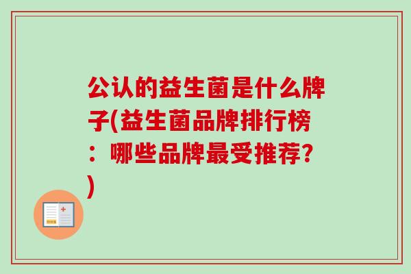 公认的益生菌是什么牌子(益生菌品牌排行榜:哪些品牌受推荐?) 公认的益生菌是什么牌子(益生菌品牌排行榜:哪些品牌受推荐?)
