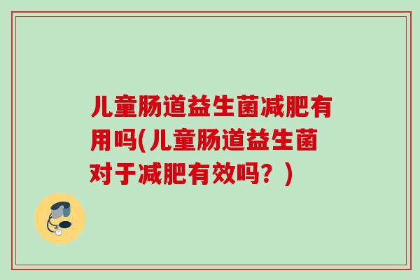 儿童肠道益生菌有用吗(儿童肠道益生菌对于有效吗?) 儿童肠道益生菌有用吗(儿童肠道益生菌对于有效吗?)