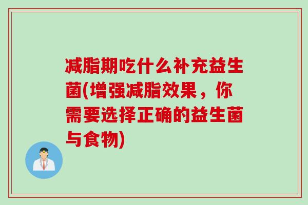 减脂期吃什么补充益生菌(增强减脂效果,你需要选择正确的益生菌与食物) 减脂期吃什么补充益生菌(增强减脂效果,你需要选择正确的益生菌与食物)
