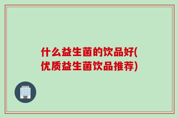 什么益生菌的饮品好(优质益生菌饮品推荐)