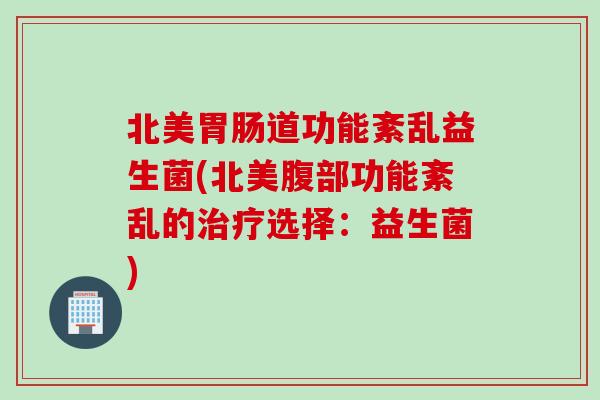 北美道功能紊乱益生菌(北美腹部功能紊乱的选择：益生菌)