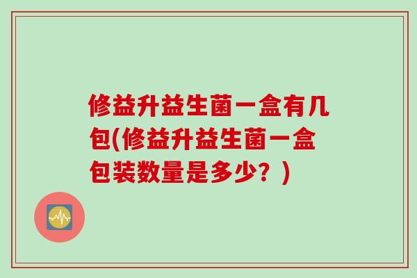 修益升益生菌一盒有几包(修益升益生菌一盒包装数量是多少？)