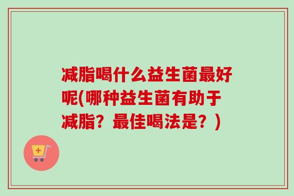 减脂喝什么益生菌好呢(哪种益生菌有助于减脂?佳喝法是?) 减脂喝什么益生菌好呢(哪种益生菌有助于减脂?佳喝法是?)