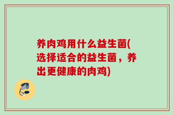 养肉鸡用什么益生菌(选择适合的益生菌,养出更健康的肉鸡) 养肉鸡用什么益生菌(选择适合的益生菌,养出更健康的肉鸡)