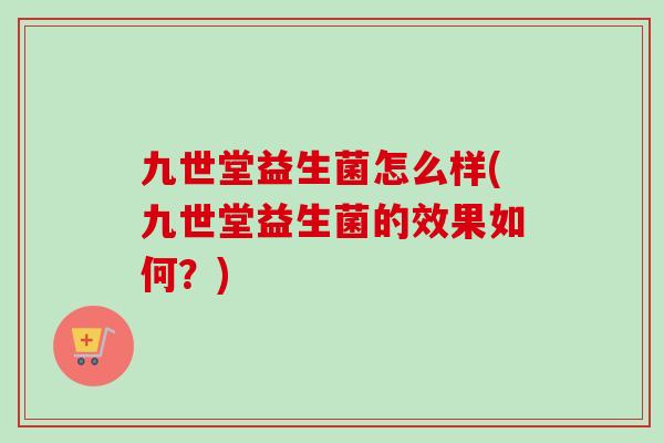 九世堂益生菌怎么样(九世堂益生菌的效果如何？)