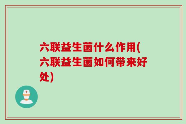 六联益生菌什么作用(六联益生菌如何带来好处)