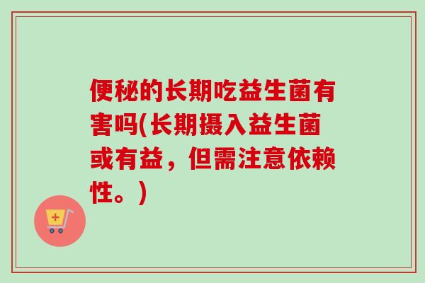 的长期吃益生菌有害吗(长期摄入益生菌或有益，但需注意依赖性。)