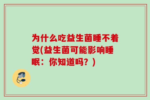 为什么吃益生菌睡不着觉(益生菌可能影响:你知道吗?) 为什么吃益生菌睡不着觉(益生菌可能影响:你知道吗?)