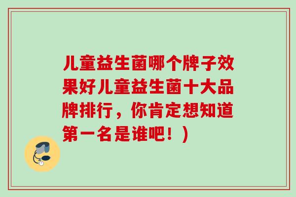 儿童益生菌哪个牌子效果好儿童益生菌十大品牌排行,你肯定想知道第一名是谁吧!) 儿童益生菌哪个牌子效果好儿童益生菌十大品牌排行,你肯定想知道第一名是谁吧!)