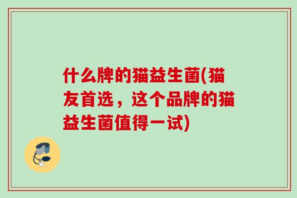 什么牌的猫益生菌(猫友首选,这个品牌的猫益生菌值得一试) 什么牌的猫益生菌(猫友首选,这个品牌的猫益生菌值得一试)