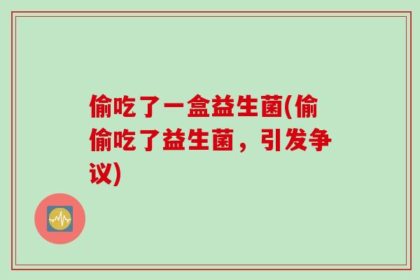 偷吃了一盒益生菌(偷偷吃了益生菌，引发争议)