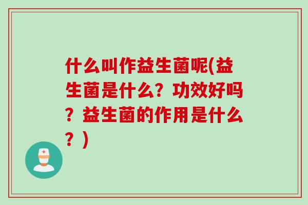 什么叫作益生菌呢(益生菌是什么？功效好吗？益生菌的作用是什么？)