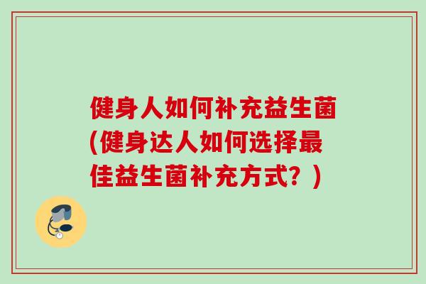 健身人如何补充益生菌(健身达人如何选择佳益生菌补充方式?) 健身人如何补充益生菌(健身达人如何选择佳益生菌补充方式?)