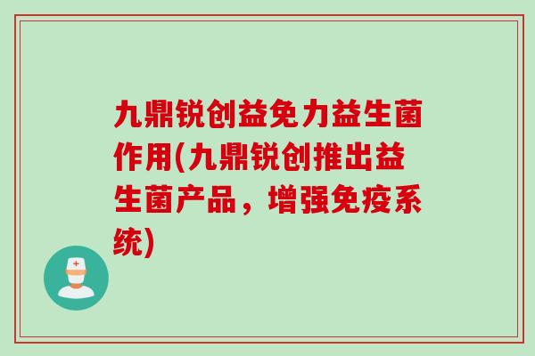 九鼎锐创益免力益生菌作用(九鼎锐创推出益生菌产品，增强系统)