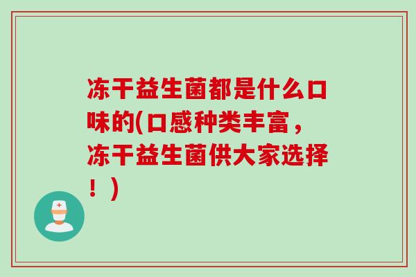 冻干益生菌都是什么口味的(口感种类丰富，冻干益生菌供大家选择！)