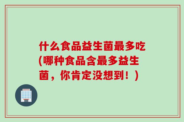 什么食品益生菌多吃(哪种食品含多益生菌,你肯定没想到!) 什么食品益生菌多吃(哪种食品含多益生菌,你肯定没想到!)