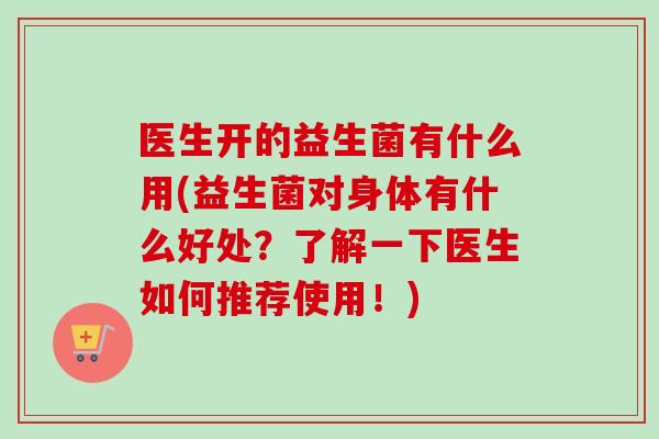 医生开的益生菌有什么用(益生菌对身体有什么好处?了解一下医生如何推荐使用!) 医生开的益生菌有什么用(益生菌对身体有什么好处?了解一下医生如何推荐使用!)