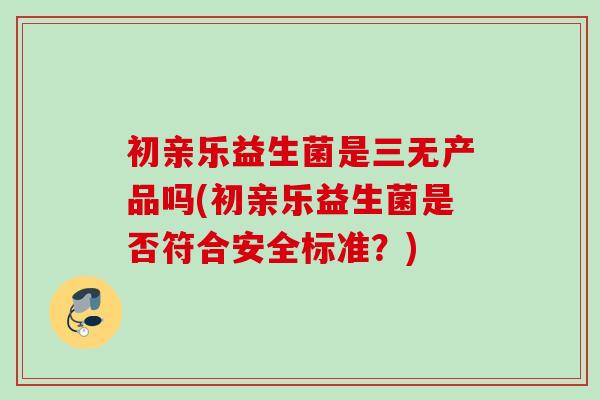 初亲乐益生菌是三无产品吗(初亲乐益生菌是否符合安全标准?) 初亲乐益生菌是三无产品吗(初亲乐益生菌是否符合安全标准?)