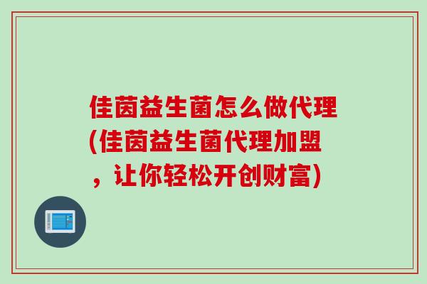 佳茵益生菌怎么做代理(佳茵益生菌代理加盟，让你轻松开创财富)