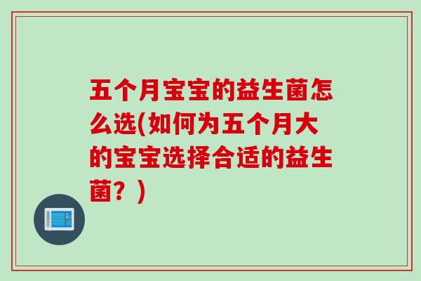 五个月宝宝的益生菌怎么选(如何为五个月大的宝宝选择合适的益生菌?) 五个月宝宝的益生菌怎么选(如何为五个月大的宝宝选择合适的益生菌?)