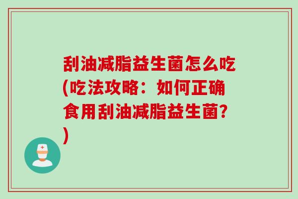 刮油减脂益生菌怎么吃(吃法攻略:如何正确食用刮油减脂益生菌?) 刮油减脂益生菌怎么吃(吃法攻略:如何正确食用刮油减脂益生菌?)