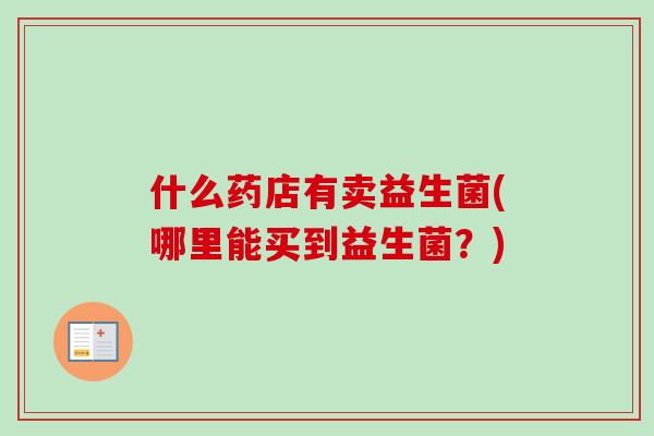 什么药店有卖益生菌(哪里能买到益生菌?) 什么药店有卖益生菌(哪里能买到益生菌?)